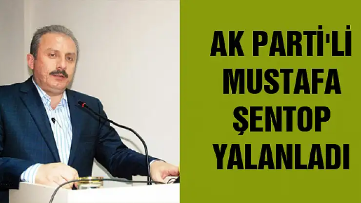 AK PARTİ'Lİ MUSTAFA ŞENTOP YALANLADI