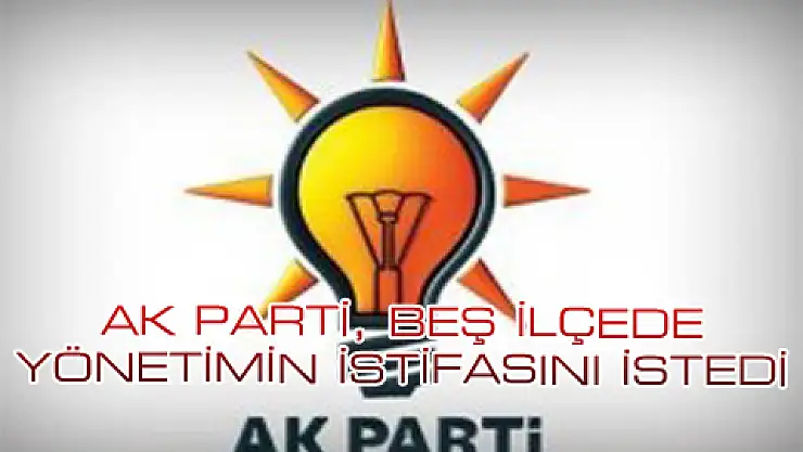 AK PARTİ, BEŞ İLÇEDE YÖNETİMİN İSTİFASINI İSTEDİ