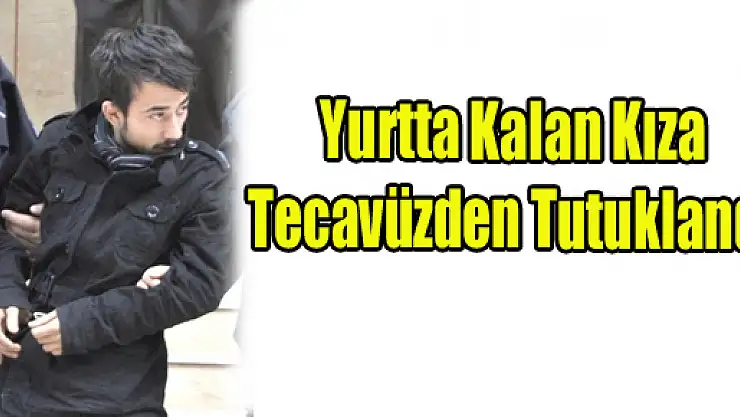 Yurtta Kalan Kıza Tecavüzden Tutuklandı