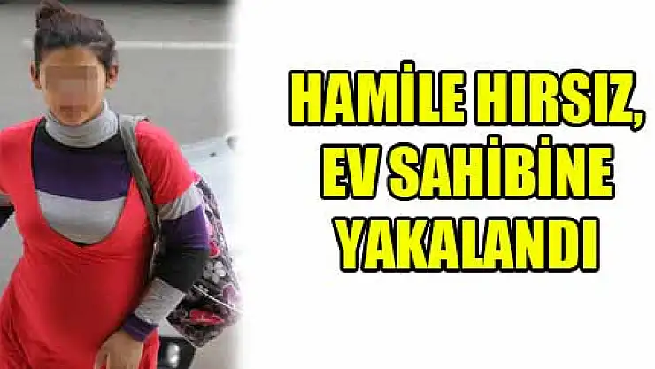 HAMİLE HIRSIZ, EV SAHİBİNE YAKALANDI