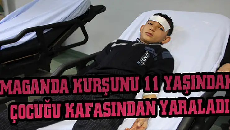 MAGANDA KURŞUNU 11 YAŞINDAKİ ÇOCUĞU KAFASINDAN YARALADI