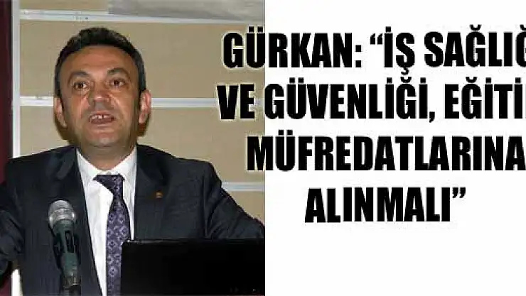 GÜRKAN: 'İŞ SAĞLIĞI VE GÜVENLİĞİ, EĞİTİM MÜFREDATLARINA ALINMALI' 