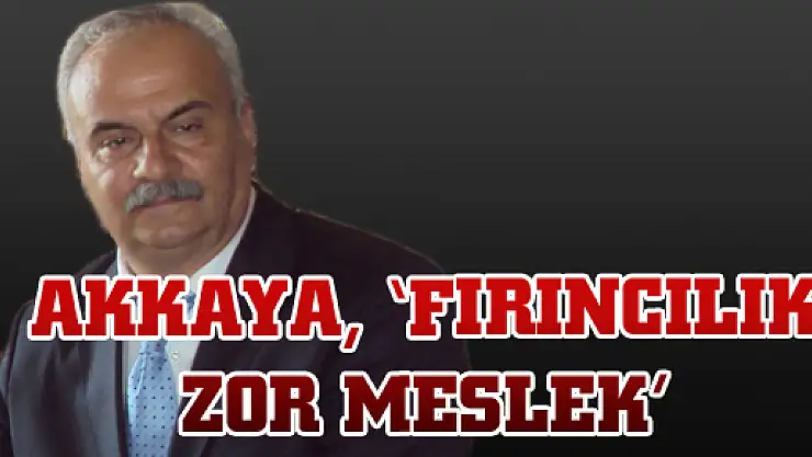 AKKAYA, 'FIRINCILIK ZOR MESLEK'