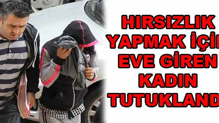 HIRSIZLIK YAPMAK İÇİN EVE GİREN KADIN TUTUKLANDI