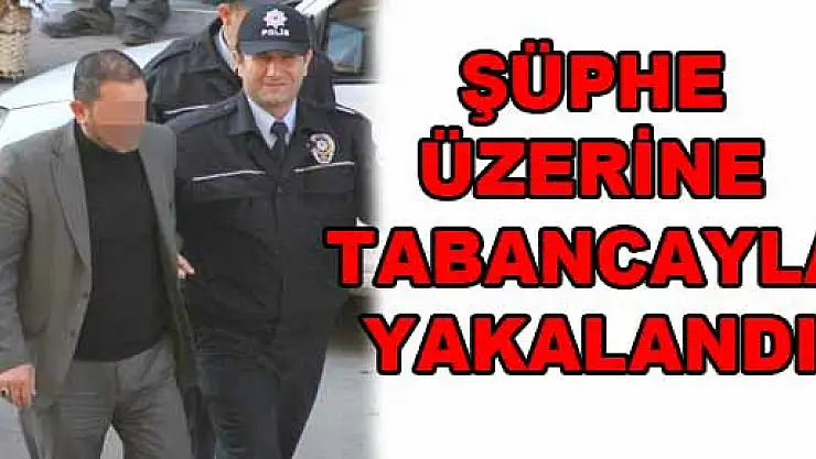 ŞÜPHE ÜZERİNE TABANCAYLA YAKALANDI