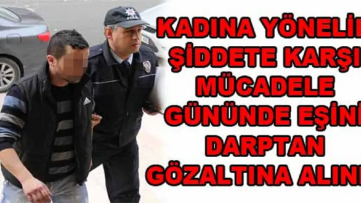 KADINA YÖNELİK ŞİDDETE KARŞI MÜCADELE GÜNÜNDE EŞİNİ DARPTAN GÖZALTINA ALINDI