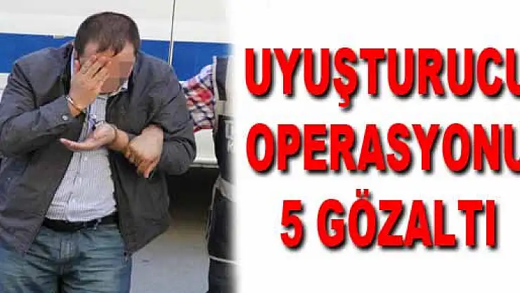 UYUŞTURUCU OPERASYONU: 5 GÖZALTI