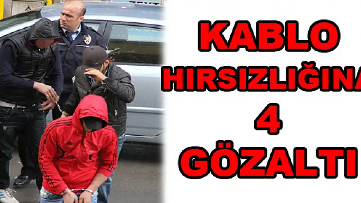 KABLO HIRSIZLIĞINA 4 GÖZALTI