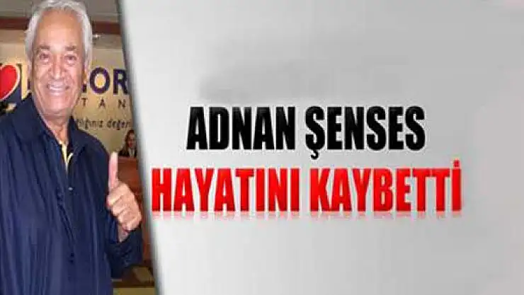 Adnan Şenses hayatını kaybetti