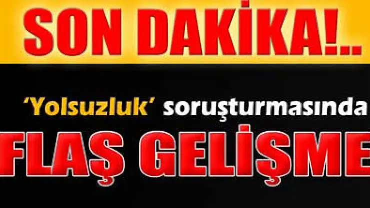 'Yolsuzluk' soruşturmasında flaş gelişme