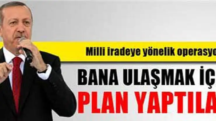 Başbakan Erdoğan: 'Bana ulaşmak için plan yaptılar'