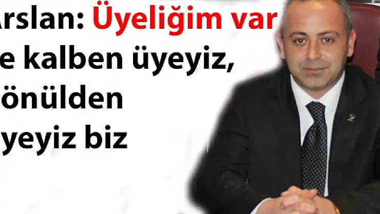 Arslan, 'Üyeliğim var ve kalben üyeyiz, gönülden üyeyiz biz'