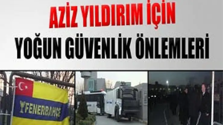 Aziz Yıldırım için yoğun güvenlik önlemleri