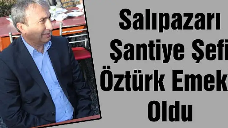 Salıpazarı Şantiye Şefi Öztürk emekli oldu