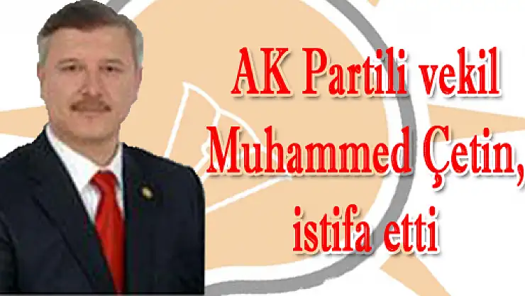 AK Partili vekil Muhammed Çetin, istifa etti