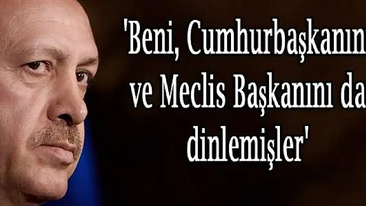 'Beni, Cumhurbaşkanını ve Meclis Başkanını da dinlemişler'