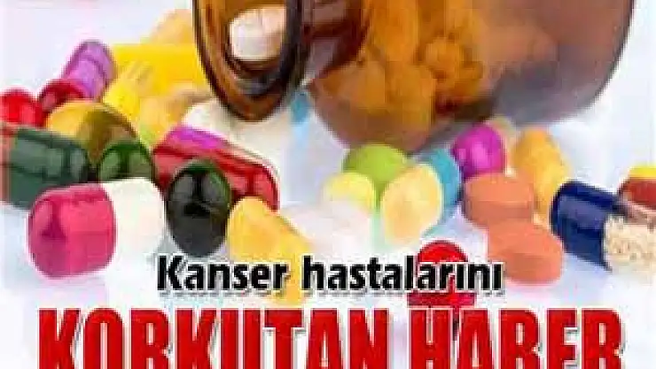 Kanser hastalarını korkutan haber