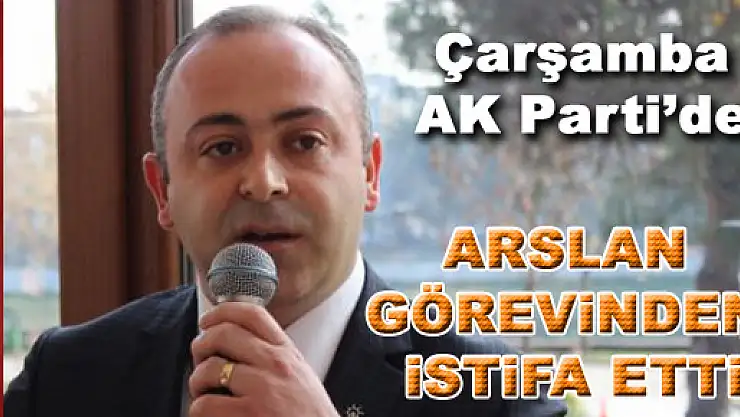 ARSLAN İSTİFA ETTİ…