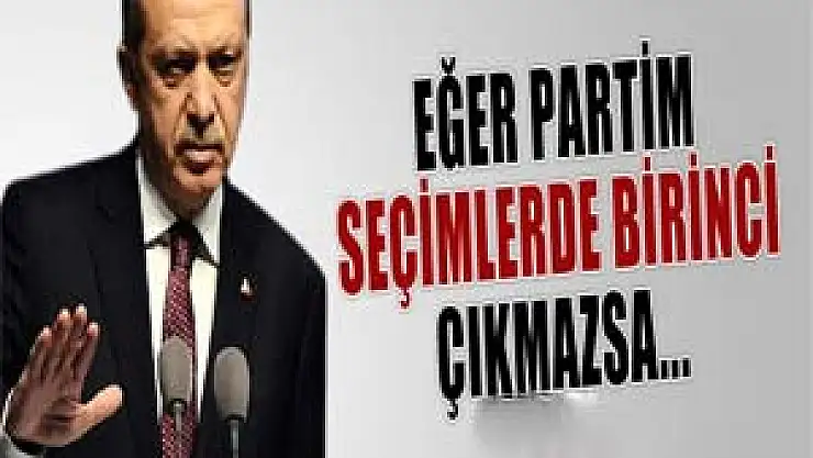 Başbakan Erdoğan:'Eğer partim seçimlerden birinci çıkmazsa...'