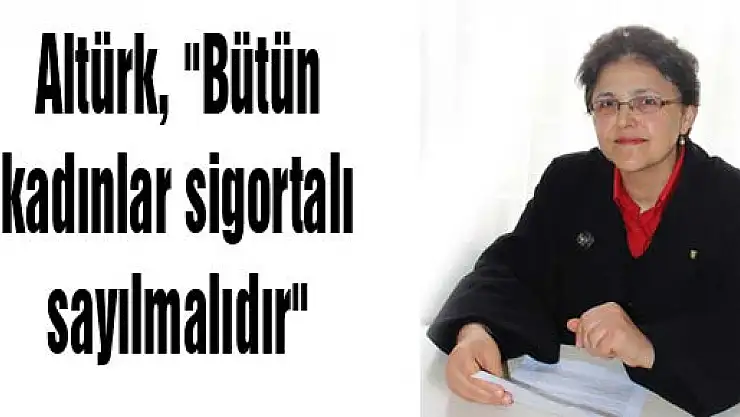 Altürk, 'Bütün kadınlar sigortalı sayılmalıdır'