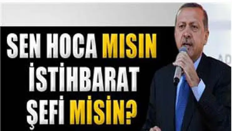 Başbakan Erdoğan: Sen hoca mısın, istihbarat şefi misin?