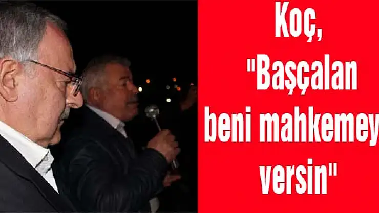 Koç, 'Başçalan beni mahkemeye versin'
