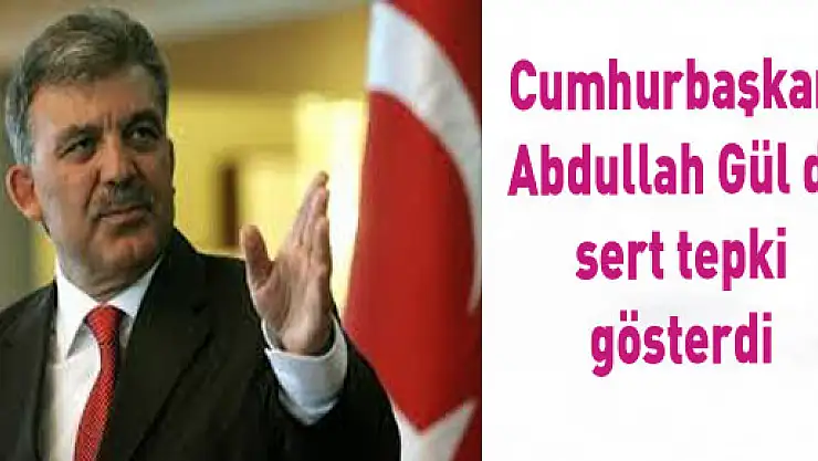 Cumhurbaşkanı Abdullah Gül de sert tepki gösterdi