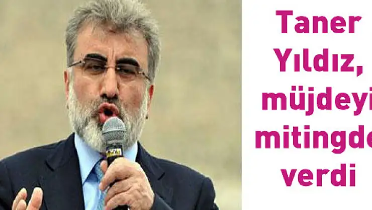 Taner Yıldız, müjdeyi mitingde verdi