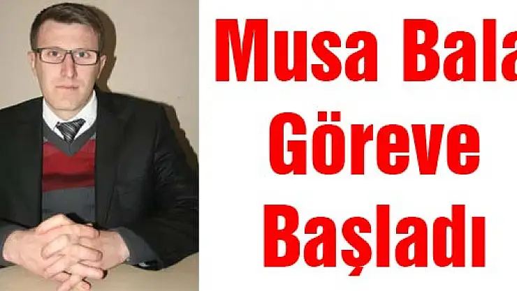 MUSA BALA GÖREVE BAŞLADI