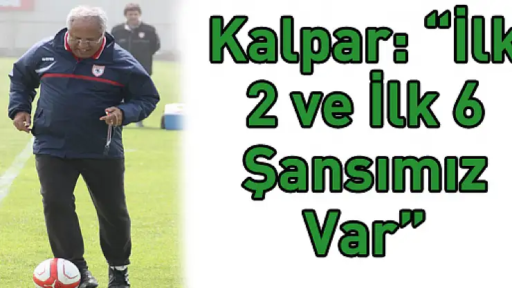 Kalpar: 'İlk 2 ve İlk 6 Şansımız Var'
