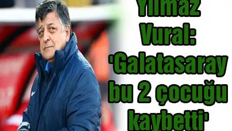 Yılmaz Vural: 'Galatasaray bu 2 çocuğu kaybetti'