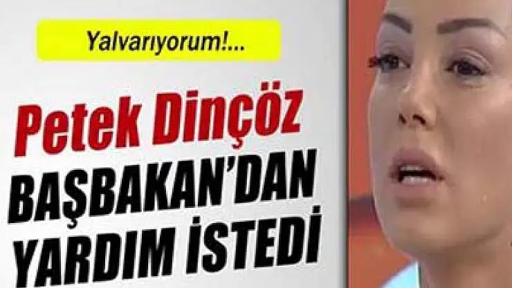 Petek Dinçöz Başbakan'dan yardım istedi
