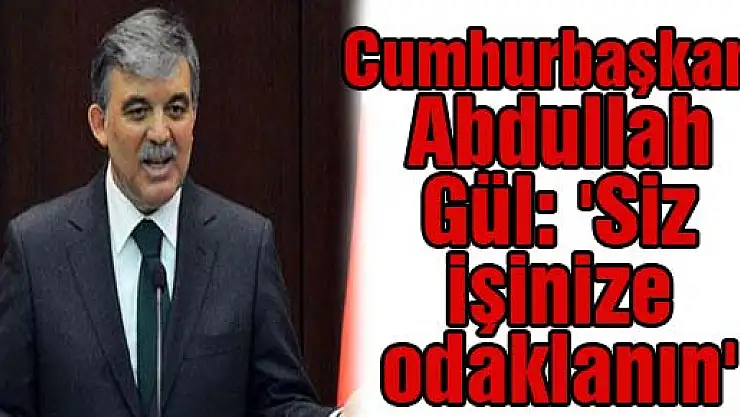 Cumhurbaşkanı Abdullah Gül: 'Siz işinize odaklanın'