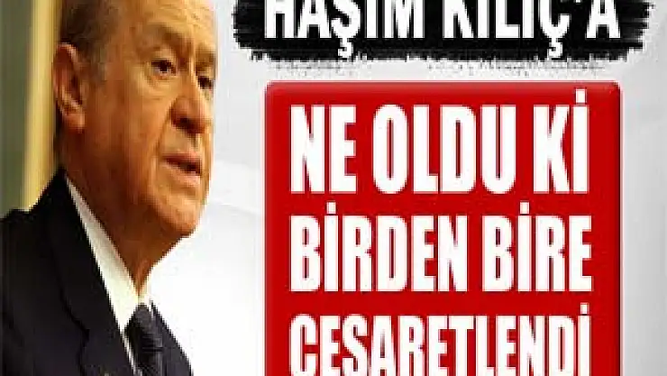 Bahçeli: Ne oldu ki birden bire cesaretlendi