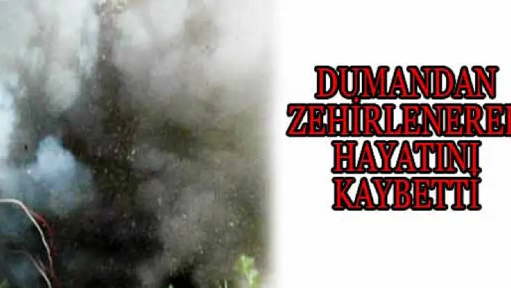 DUMANDAN ZEHİRLENEREK HAYATINI KAYBETTİ