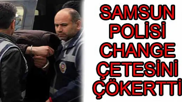 SAMSUN POLİSİ CHANGE ÇETESİNİ ÇÖKERTTİ