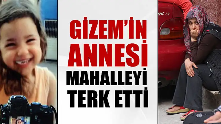 Gizem'in annesi mahalleyi terk etti