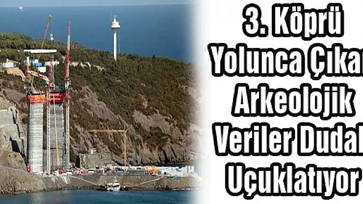 3. Köprü Yolunca Çıkan Arkeolojik Veriler Dudak Uçuklatıyor
