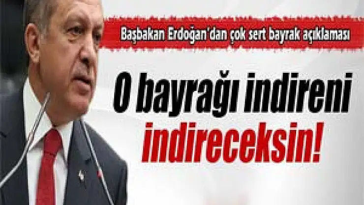 Başbakan Erdoğan: 'O bayrağı indireni, indireceksin'