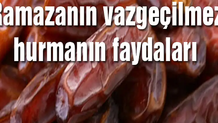Ramazanın vazgeçilmezi hurmanın faydaları