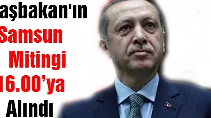 Başbakan'ın Samsun Mitingi 16.00'ya Alındı