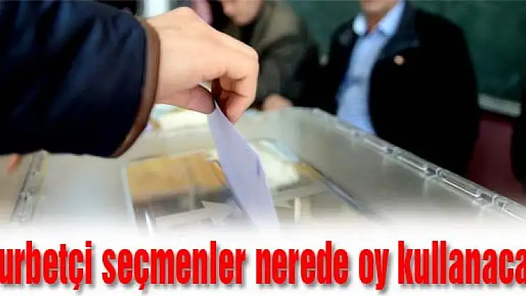 Gurbetçi seçmenler nerede oy kullanacak?