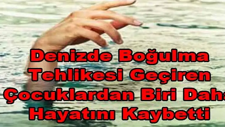 Denizde Boğulma Tehlikesi Geçiren Çocuklardan Biri Daha Hayatını Kaybetti