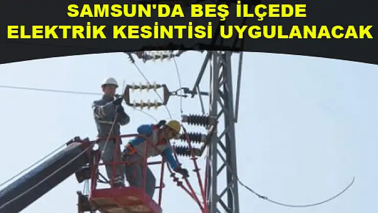 SAMSUN'DA BEŞ İLÇEDE ELEKTRİK KESİNTİSİ UYGULANACAK