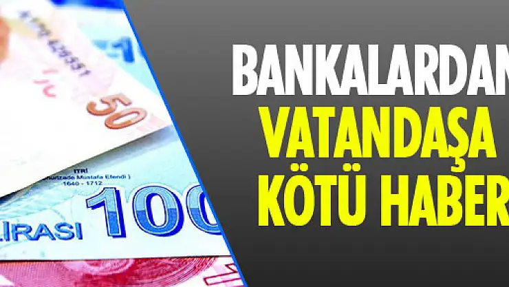 BANKALARDAN VATANDAŞA KÖTÜ HABER