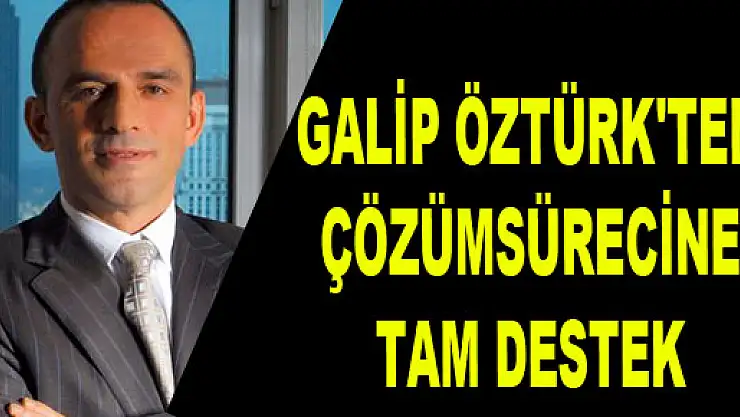 GALİP ÖZTÜRK'TEN ÇÖZÜM SÜRECİNE TAM DESTEK