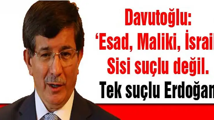 Davutoğlu: 'Esad, Maliki, İsrail, Sisi suçlu değil. Tek suçlu Erdoğan'