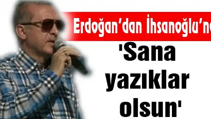 Erdoğan'dan İhsanoğlu'na: 'Sana yazıklar olsun'