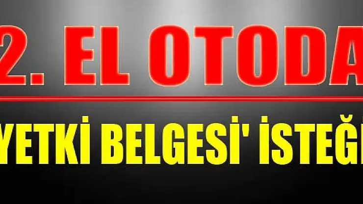 2. EL OTODA 'YETKİ BELGESİ' İSTEĞİ