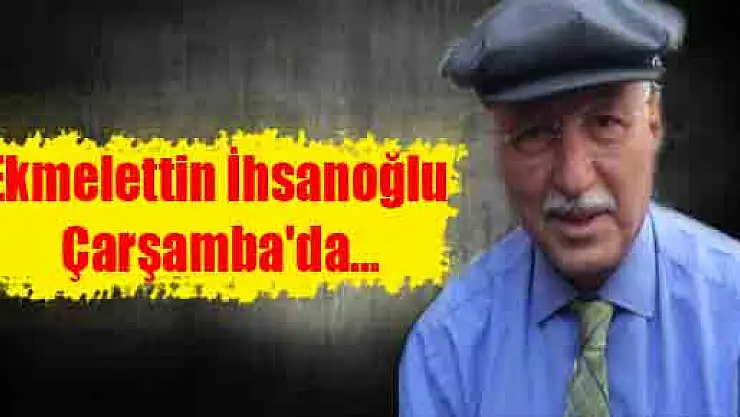 Ekmelettin İhsanoğlu Çarşamba'da...